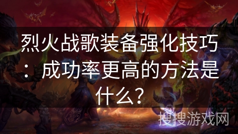 烈火战歌装备强化技巧:成功率更高的方法是什么? 烈火战歌装备强化技巧:成功率更高的方法是什么?