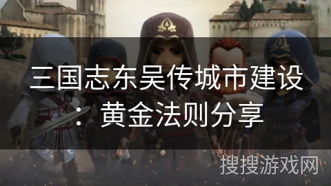 三国志东吴传城市建设:黄金法则分享 三国志东吴传城市建设:黄金法则分享