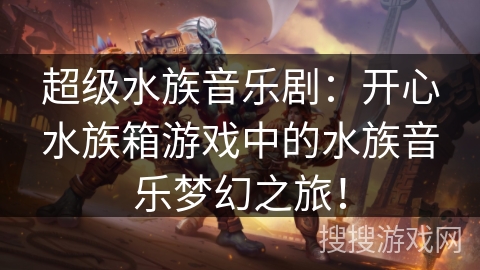 超级水族音乐剧：开心水族箱游戏中的水族音乐梦幻之旅！