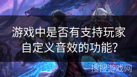 游戏中是否有支持玩家自定义音效的功能？