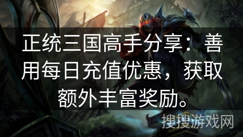 正统三国高手分享：善用每日充值优惠，获取额外丰富奖励。