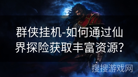 群侠挂机-如何通过仙界探险获取丰富资源？