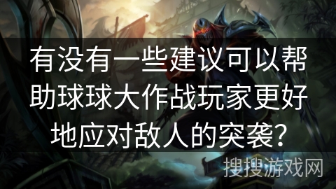 有没有一些建议可以帮助球球大作战玩家更好地应对敌人的突袭? 有没有一些建议可以帮助球球大作战玩家更好地应对敌人的突袭?