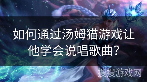如何通过汤姆猫游戏让他学会说唱歌曲? 如何通过汤姆猫游戏让他学会说唱歌曲?