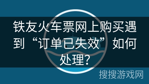 铁友火车票网上购买遇到“订单已失效”如何处理? 铁友火车票网上购买遇到“订单已失效”如何处理?