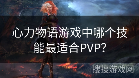 心力物语游戏中哪个技能最适合PVP? 心力物语游戏中哪个技能最适合PVP?