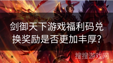 剑御天下游戏福利码兑换奖励是否更加丰厚? 剑御天下游戏福利码兑换奖励是否更加丰厚?