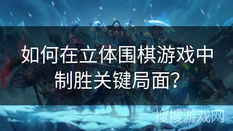 如何在立体围棋游戏中制胜关键局面？