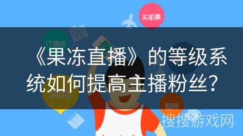 《果冻直播》的等级系统如何提高主播粉丝? 《果冻直播》的等级系统如何提高主播粉丝?