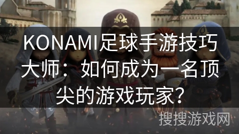 KONAMI足球手游技巧大师:如何成为一名顶尖的游戏玩家? KONAMI足球手游技巧大师:如何成为一名顶尖的游戏玩家?