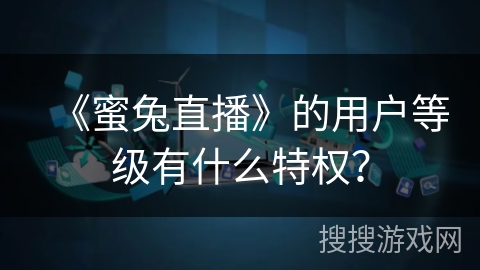 《蜜兔直播》的用户等级有什么特权？