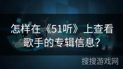 怎样在《51听》上查看歌手的专辑信息? 怎样在《51听》上查看歌手的专辑信息?