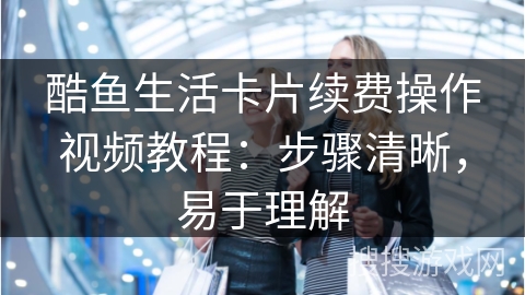 酷鱼生活卡片续费操作视频教程：步骤清晰，易于理解