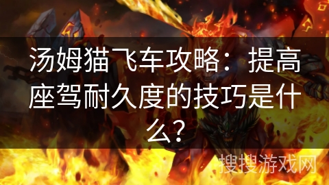 汤姆猫飞车攻略:提高座驾耐久度的技巧是什么? 汤姆猫飞车攻略:提高座驾耐久度的技巧是什么?