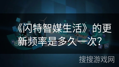 《闪特智媒生活》的更新频率是多久一次? 《闪特智媒生活》的更新频率是多久一次?