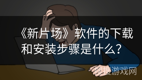《新片场》软件的下载和安装步骤是什么？