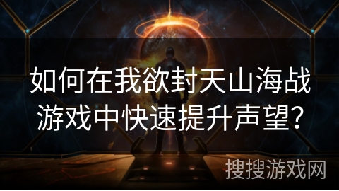 如何在我欲封天山海战游戏中快速提升声望? 如何在我欲封天山海战游戏中快速提升声望?