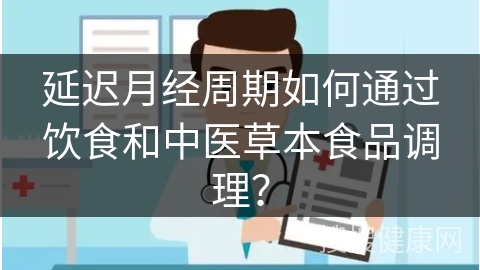 延迟月经周期如何通过饮食和中医草本食品调理？