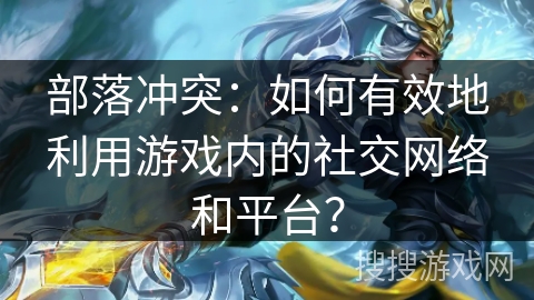 部落冲突:如何有效地利用游戏内的社交网络和平台? 部落冲突:如何有效地利用游戏内的社交网络和平台?
