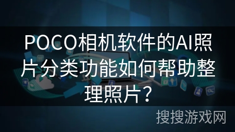 POCO相机软件的AI照片分类功能如何帮助整理照片？