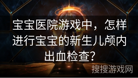 宝宝医院游戏中,怎样进行宝宝的新生儿颅内出血检查? 宝宝医院游戏中,怎样进行宝宝的新生儿颅内出血检查?