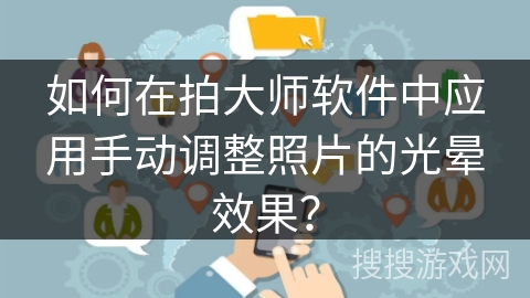 如何在拍大师软件中应用手动调整照片的光晕效果? 如何在拍大师软件中应用手动调整照片的光晕效果?