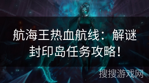 航海王热血航线:解谜封印岛任务攻略! 航海王热血航线:解谜封印岛任务攻略!