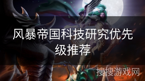 风暴帝国科技研究优先级推荐 风暴帝国科技研究优先级推荐