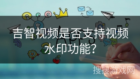 吉智视频是否支持视频水印功能? 吉智视频是否支持视频水印功能?