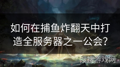 如何在捕鱼炸翻天中打造全服务器之一公会? 如何在捕鱼炸翻天中打造全服务器之一公会?