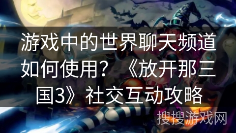 游戏中的世界聊天频道如何使用?《放开那三国3》社交互动攻略 游戏中的世界聊天频道如何使用?《放开那三国3》社交互动攻略