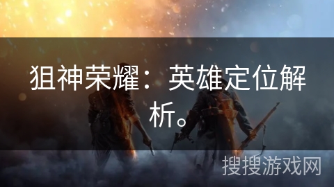 狙神荣耀：英雄定位解析。