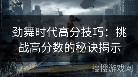 劲舞时代高分技巧:挑战高分数的秘诀揭示 劲舞时代高分技巧:挑战高分数的秘诀揭示