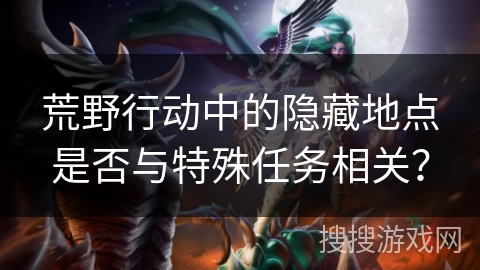 荒野行动中的隐藏地点是否与特殊任务相关? 荒野行动中的隐藏地点是否与特殊任务相关?