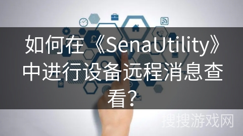 如何在《SenaUtility》中进行设备远程消息查看? 如何在《SenaUtility》中进行设备远程消息查看?