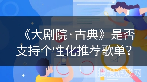 《大剧院·古典》是否支持个性化推荐歌单? 《大剧院·古典》是否支持个性化推荐歌单?
