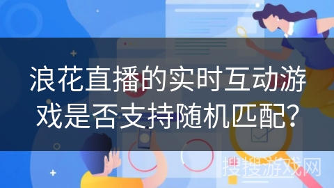 浪花直播的实时互动游戏是否支持随机匹配? 浪花直播的实时互动游戏是否支持随机匹配?
