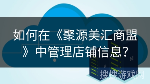 如何在《聚源美汇商盟》中管理店铺信息? 如何在《聚源美汇商盟》中管理店铺信息?