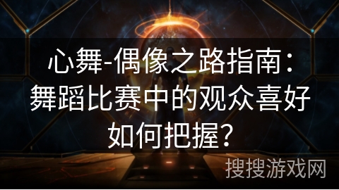心舞-偶像之路指南：舞蹈比赛中的观众喜好如何把握？