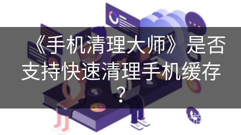 《手机清理大师》是否支持快速清理手机缓存？