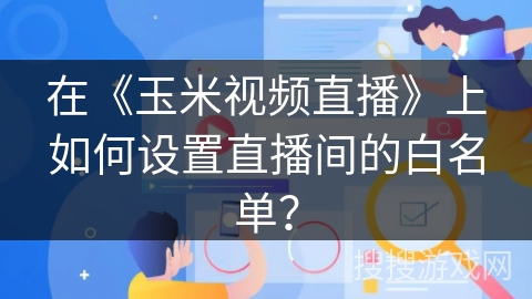 在《玉米视频直播》上如何设置直播间的白名单？