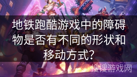 地铁跑酷游戏中的障碍物是否有不同的形状和移动方式？
