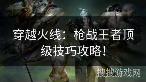 穿越火线:枪战王者顶级技巧攻略! 穿越火线:枪战王者顶级技巧攻略!
