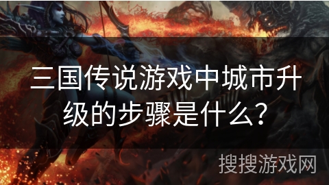 三国传说游戏中城市升级的步骤是什么? 三国传说游戏中城市升级的步骤是什么?