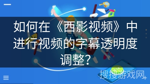 如何在《西影视频》中进行视频的字幕透明度调整？