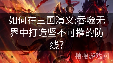 如何在三国演义:吞噬无界中打造坚不可摧的防线？