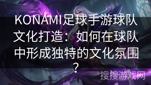 KONAMI足球手游球队文化打造：如何在球队中形成独特的文化氛围？
