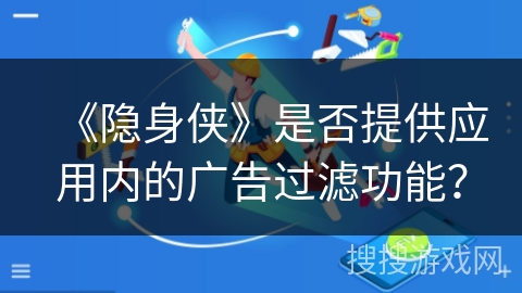 《隐身侠》是否提供应用内的广告过滤功能? 《隐身侠》是否提供应用内的广告过滤功能?