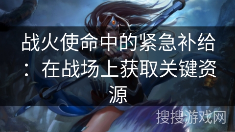 战火使命中的紧急补给：在战场上获取关键资源