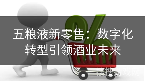 五粮液新零售：数字化转型引领酒业未来